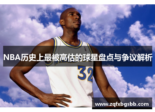 NBA历史上最被高估的球星盘点与争议解析